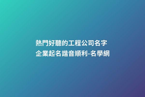 熱門好聽的工程公司名字 企業起名諧音順利-名學網-第1張-公司起名-玄機派